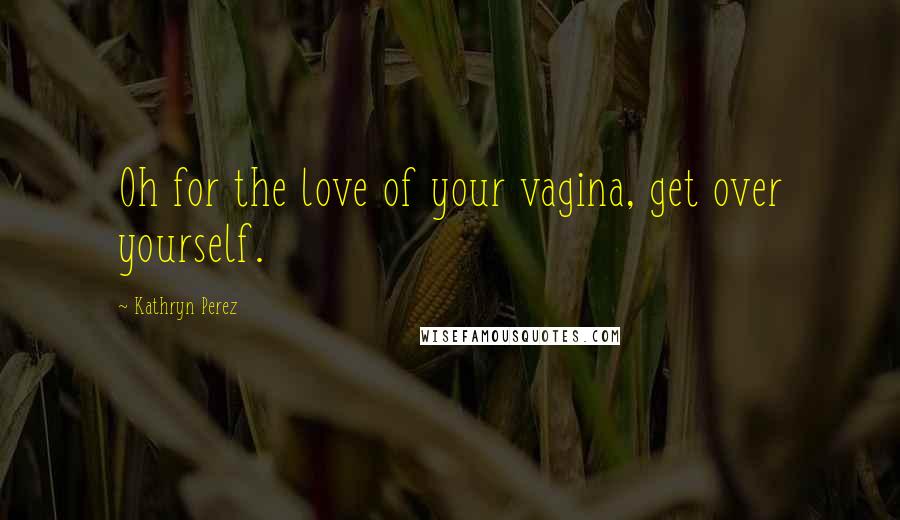 Kathryn Perez Quotes: Oh for the love of your vagina, get over yourself.