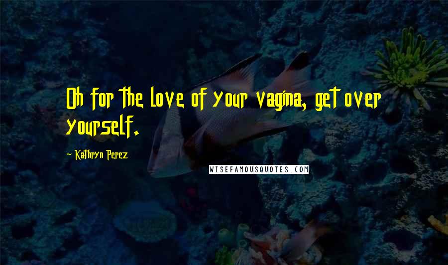 Kathryn Perez Quotes: Oh for the love of your vagina, get over yourself.