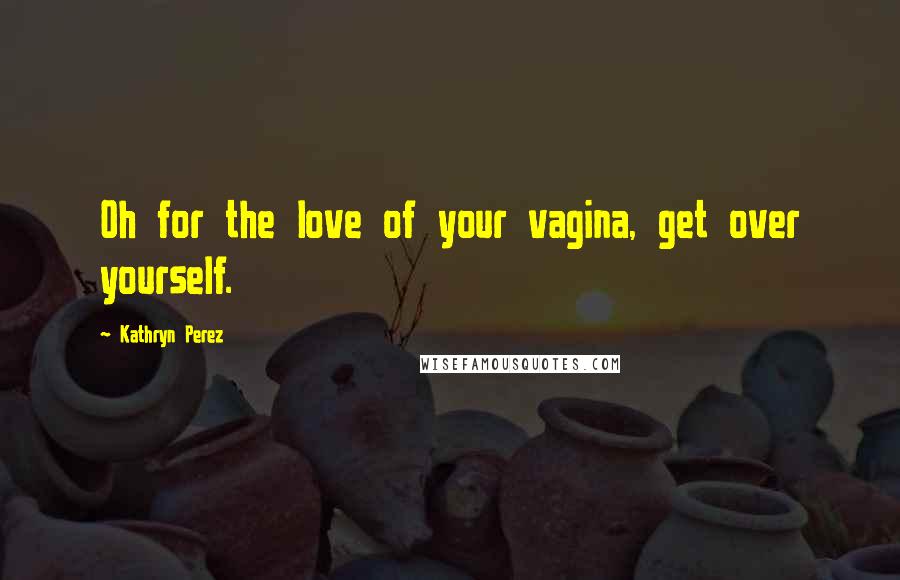 Kathryn Perez Quotes: Oh for the love of your vagina, get over yourself.