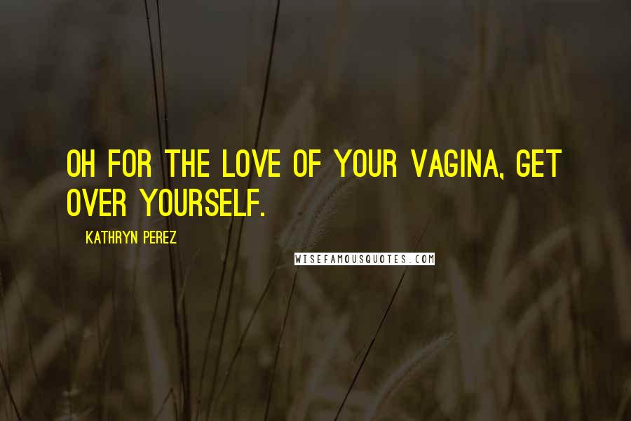 Kathryn Perez Quotes: Oh for the love of your vagina, get over yourself.