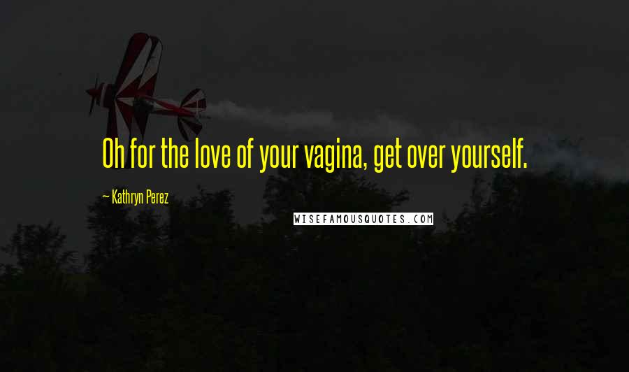 Kathryn Perez Quotes: Oh for the love of your vagina, get over yourself.