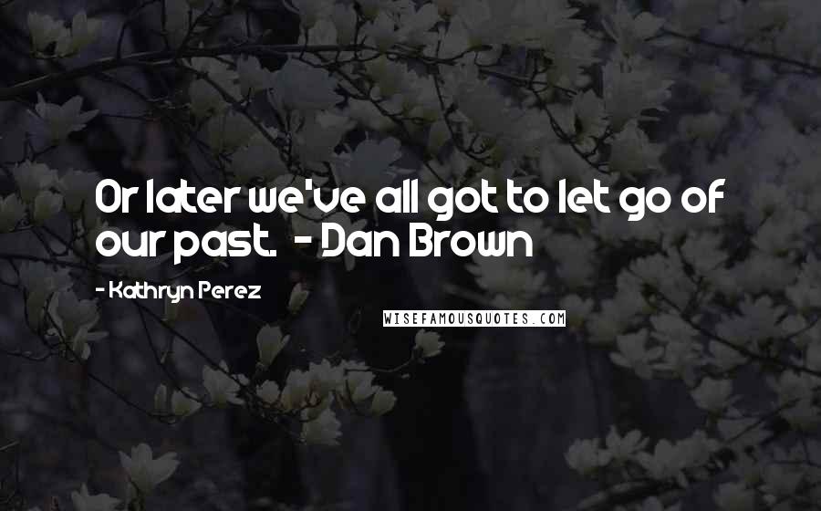 Kathryn Perez Quotes: Or later we've all got to let go of our past. - Dan Brown