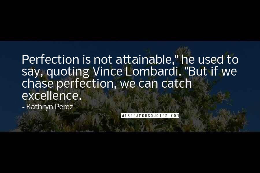 Kathryn Perez Quotes: Perfection is not attainable," he used to say, quoting Vince Lombardi. "But if we chase perfection, we can catch excellence.