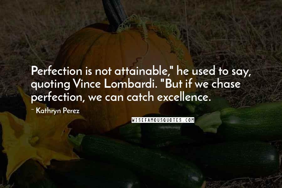 Kathryn Perez Quotes: Perfection is not attainable," he used to say, quoting Vince Lombardi. "But if we chase perfection, we can catch excellence.