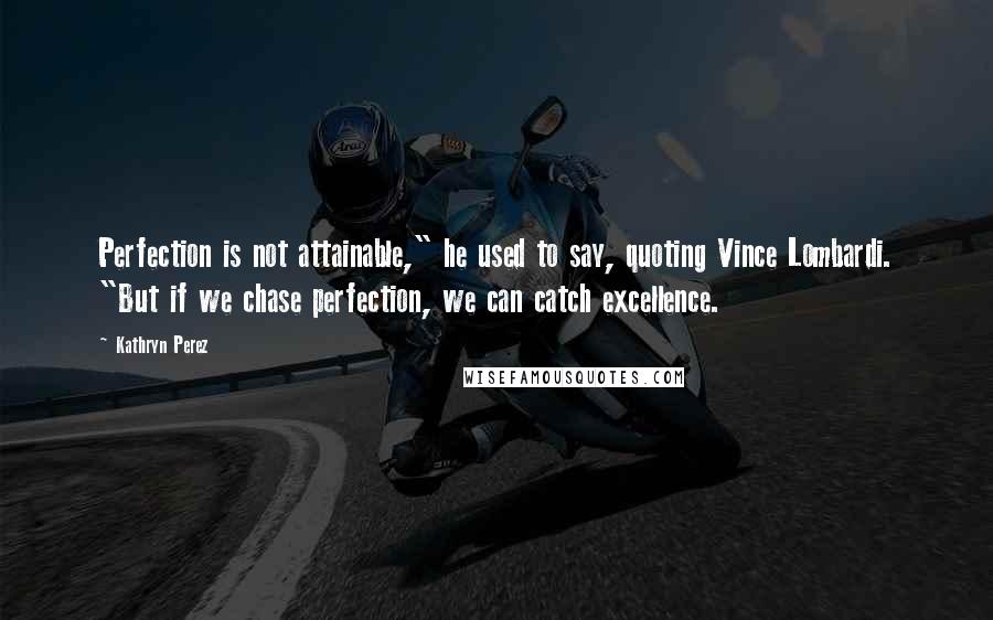 Kathryn Perez Quotes: Perfection is not attainable," he used to say, quoting Vince Lombardi. "But if we chase perfection, we can catch excellence.