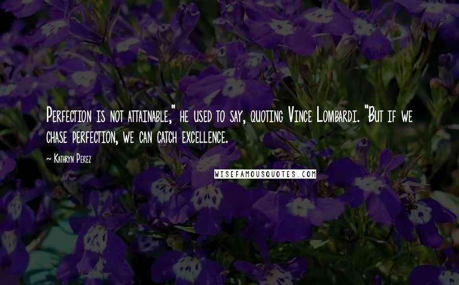 Kathryn Perez Quotes: Perfection is not attainable," he used to say, quoting Vince Lombardi. "But if we chase perfection, we can catch excellence.