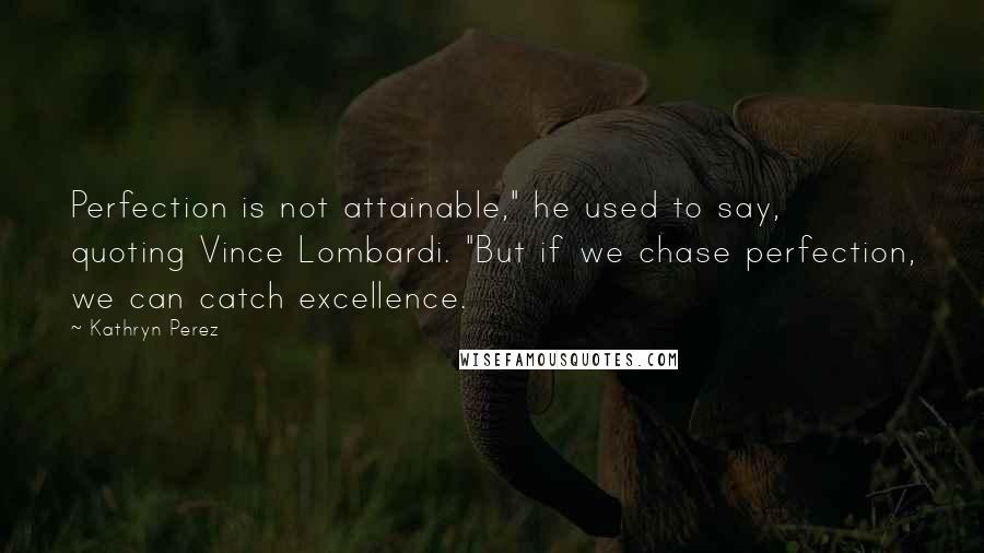 Kathryn Perez Quotes: Perfection is not attainable," he used to say, quoting Vince Lombardi. "But if we chase perfection, we can catch excellence.