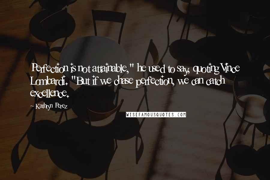 Kathryn Perez Quotes: Perfection is not attainable," he used to say, quoting Vince Lombardi. "But if we chase perfection, we can catch excellence.