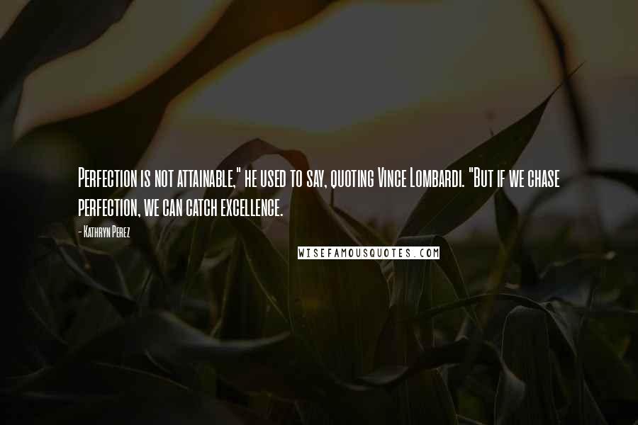 Kathryn Perez Quotes: Perfection is not attainable," he used to say, quoting Vince Lombardi. "But if we chase perfection, we can catch excellence.