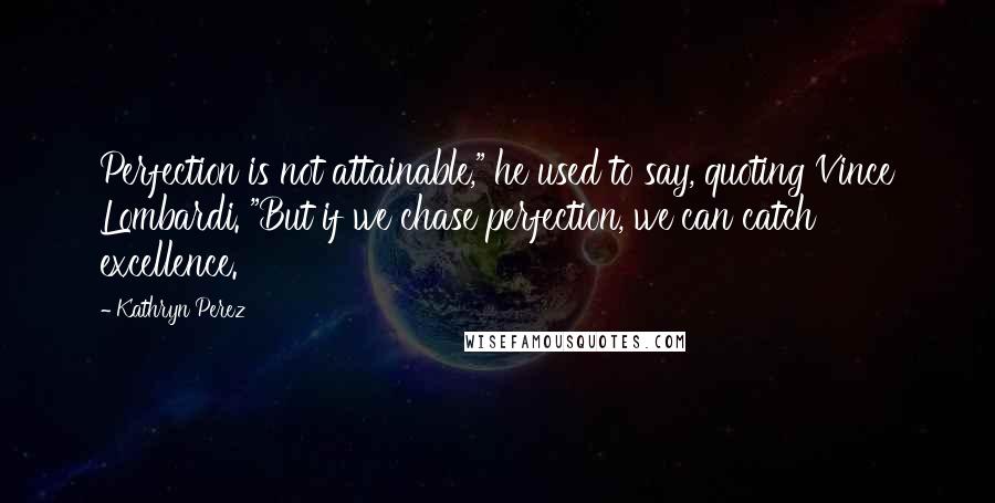 Kathryn Perez Quotes: Perfection is not attainable," he used to say, quoting Vince Lombardi. "But if we chase perfection, we can catch excellence.