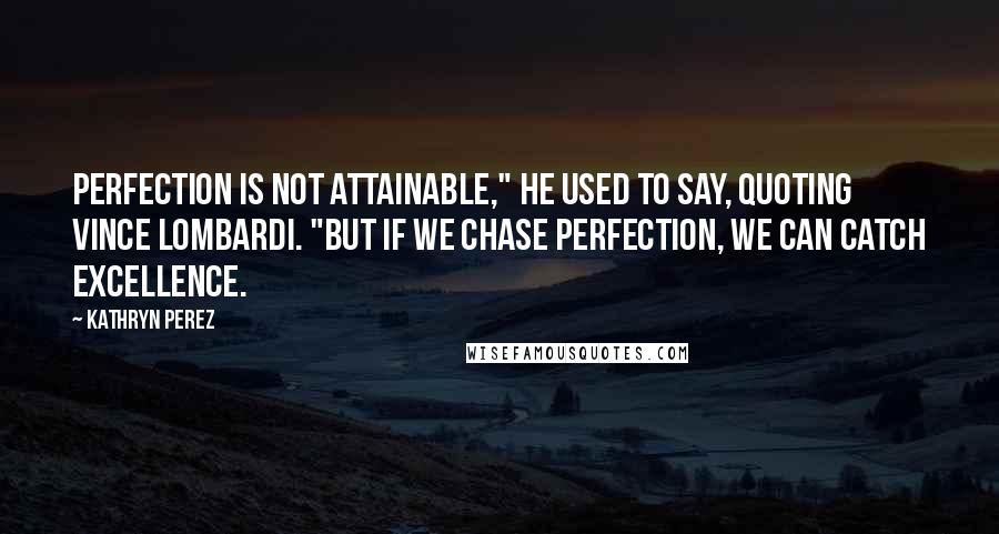 Kathryn Perez Quotes: Perfection is not attainable," he used to say, quoting Vince Lombardi. "But if we chase perfection, we can catch excellence.