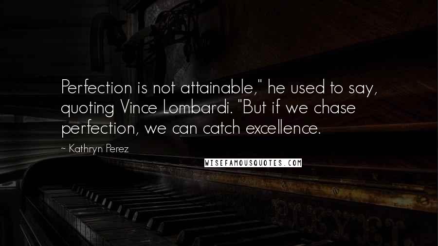 Kathryn Perez Quotes: Perfection is not attainable," he used to say, quoting Vince Lombardi. "But if we chase perfection, we can catch excellence.