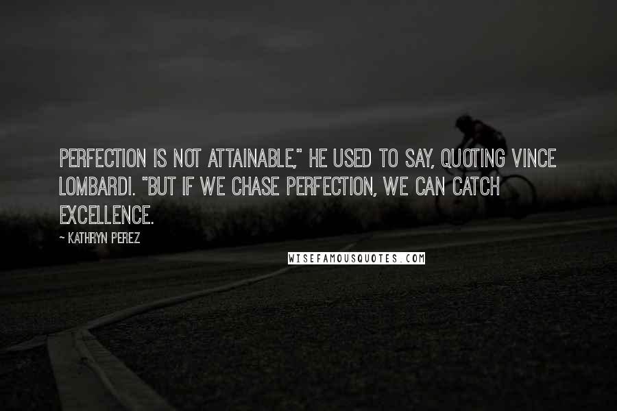 Kathryn Perez Quotes: Perfection is not attainable," he used to say, quoting Vince Lombardi. "But if we chase perfection, we can catch excellence.