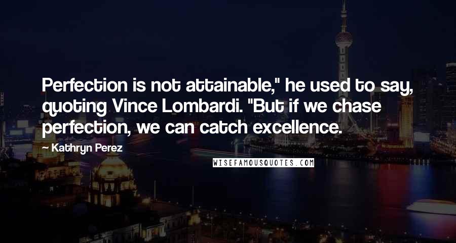 Kathryn Perez Quotes: Perfection is not attainable," he used to say, quoting Vince Lombardi. "But if we chase perfection, we can catch excellence.