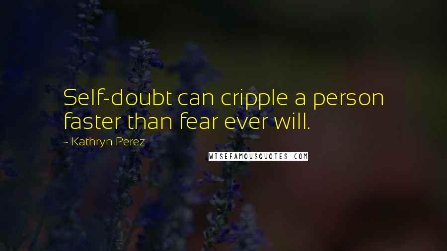 Kathryn Perez Quotes: Self-doubt can cripple a person faster than fear ever will.