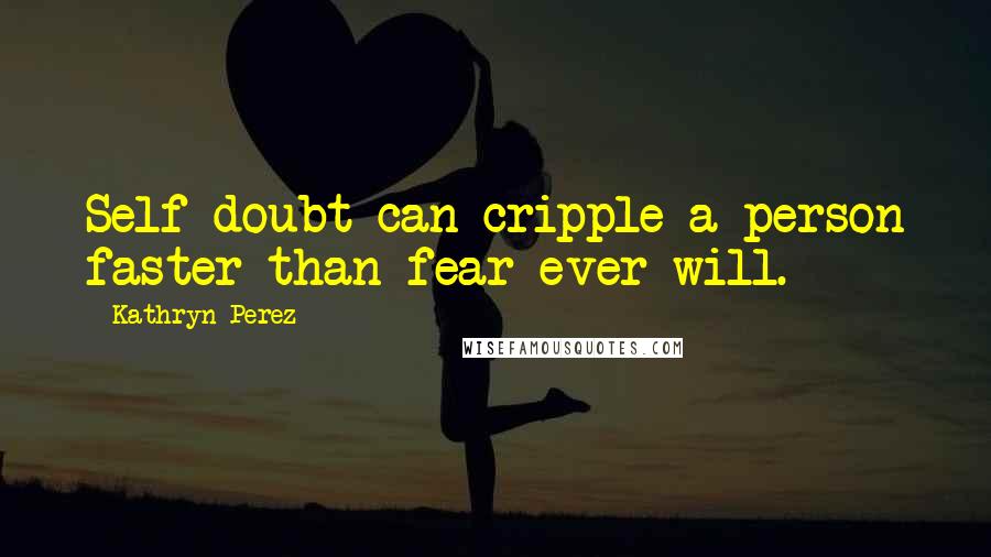 Kathryn Perez Quotes: Self-doubt can cripple a person faster than fear ever will.