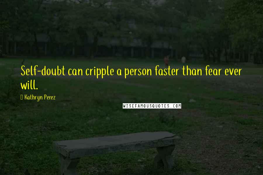 Kathryn Perez Quotes: Self-doubt can cripple a person faster than fear ever will.