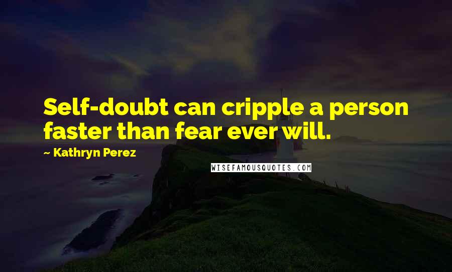 Kathryn Perez Quotes: Self-doubt can cripple a person faster than fear ever will.