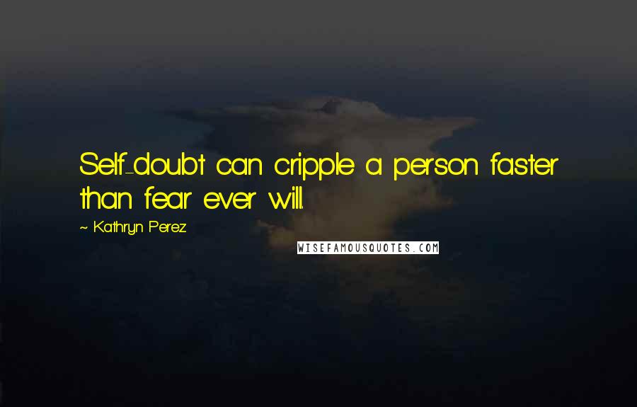 Kathryn Perez Quotes: Self-doubt can cripple a person faster than fear ever will.