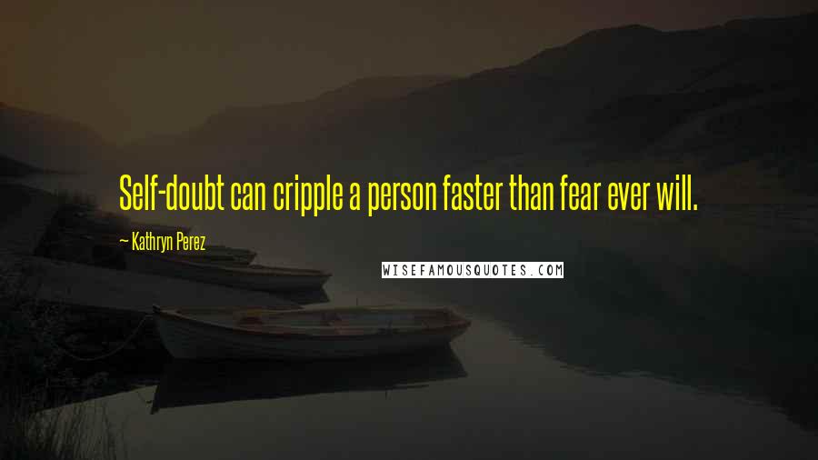 Kathryn Perez Quotes: Self-doubt can cripple a person faster than fear ever will.