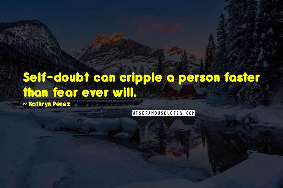 Kathryn Perez Quotes: Self-doubt can cripple a person faster than fear ever will.