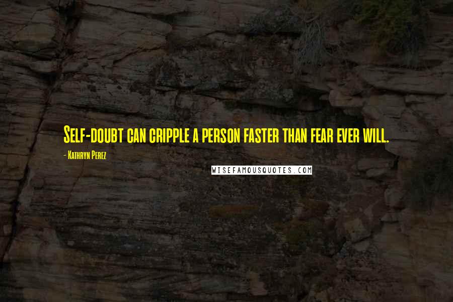 Kathryn Perez Quotes: Self-doubt can cripple a person faster than fear ever will.