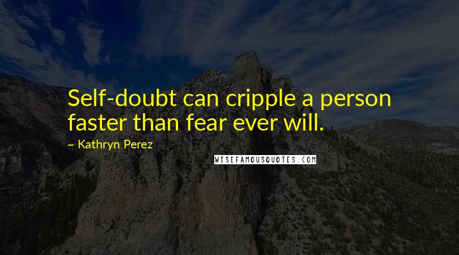 Kathryn Perez Quotes: Self-doubt can cripple a person faster than fear ever will.