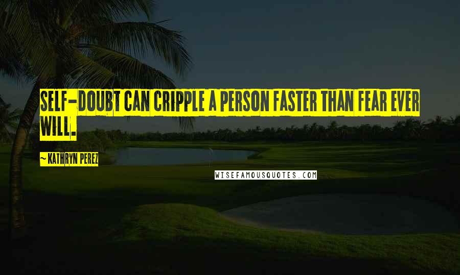 Kathryn Perez Quotes: Self-doubt can cripple a person faster than fear ever will.