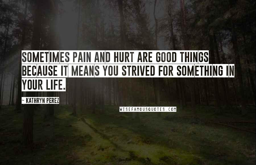 Kathryn Perez Quotes: Sometimes pain and hurt are good things because it means you strived for something in your life.