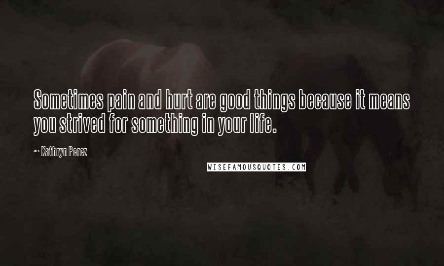 Kathryn Perez Quotes: Sometimes pain and hurt are good things because it means you strived for something in your life.