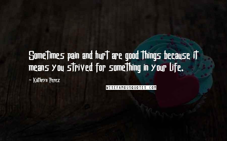 Kathryn Perez Quotes: Sometimes pain and hurt are good things because it means you strived for something in your life.