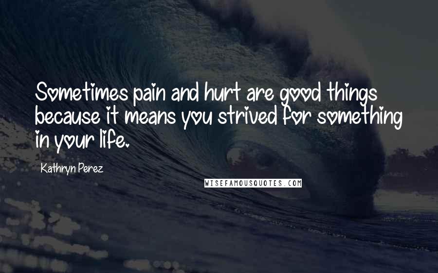 Kathryn Perez Quotes: Sometimes pain and hurt are good things because it means you strived for something in your life.