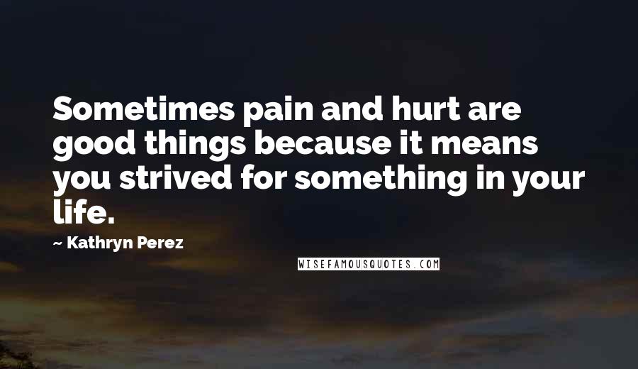 Kathryn Perez Quotes: Sometimes pain and hurt are good things because it means you strived for something in your life.