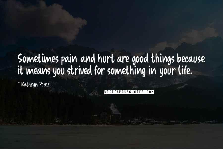 Kathryn Perez Quotes: Sometimes pain and hurt are good things because it means you strived for something in your life.