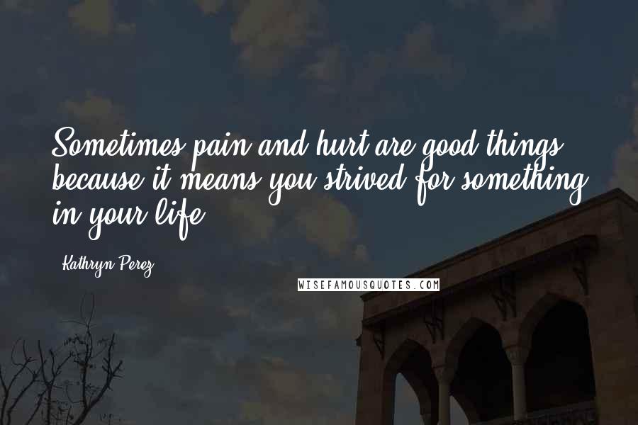 Kathryn Perez Quotes: Sometimes pain and hurt are good things because it means you strived for something in your life.