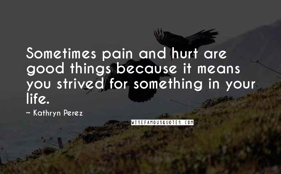 Kathryn Perez Quotes: Sometimes pain and hurt are good things because it means you strived for something in your life.