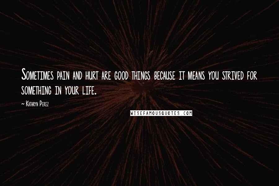 Kathryn Perez Quotes: Sometimes pain and hurt are good things because it means you strived for something in your life.