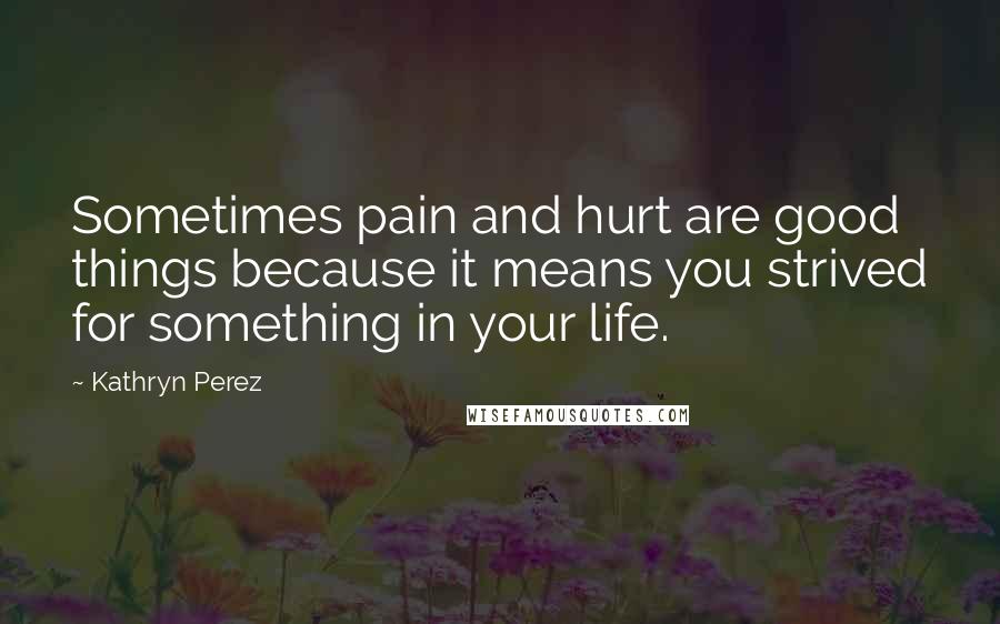 Kathryn Perez Quotes: Sometimes pain and hurt are good things because it means you strived for something in your life.