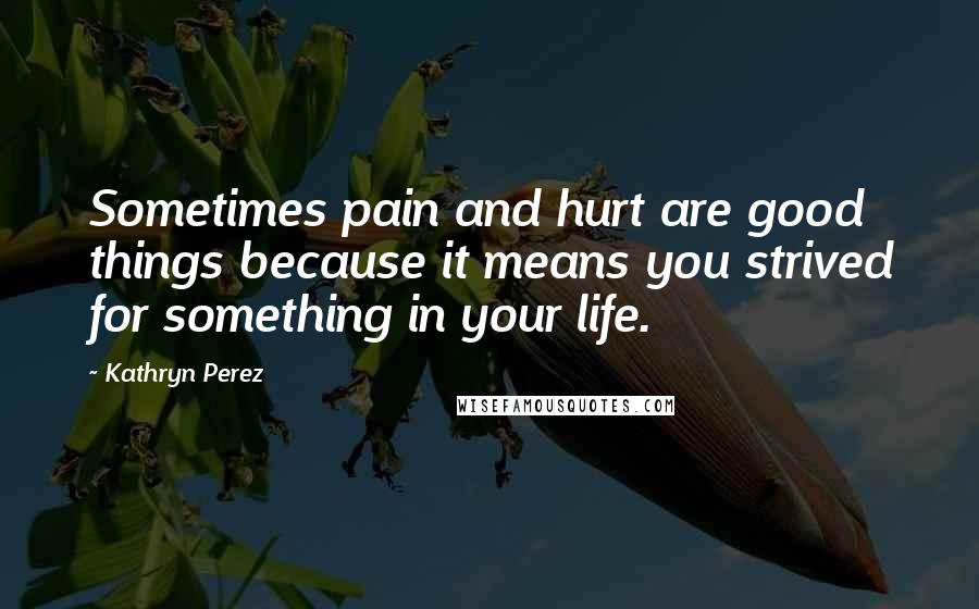 Kathryn Perez Quotes: Sometimes pain and hurt are good things because it means you strived for something in your life.