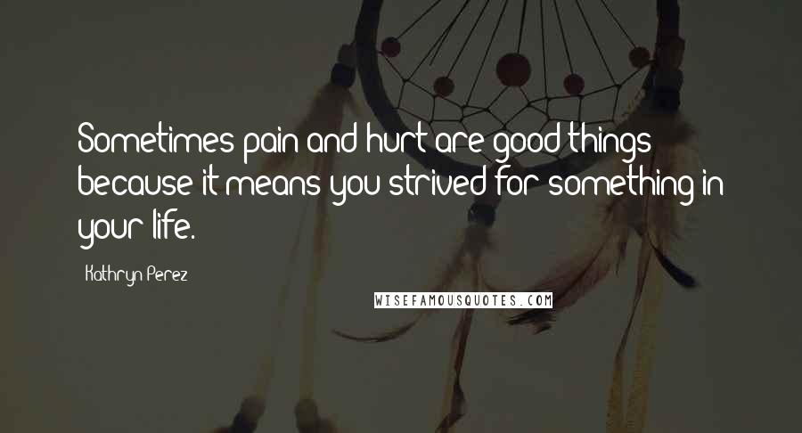 Kathryn Perez Quotes: Sometimes pain and hurt are good things because it means you strived for something in your life.