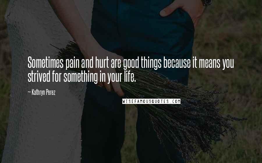 Kathryn Perez Quotes: Sometimes pain and hurt are good things because it means you strived for something in your life.