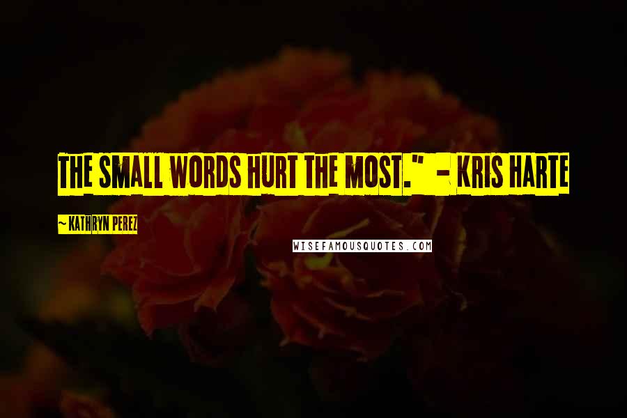 Kathryn Perez Quotes: The small words hurt the most."  - Kris Harte