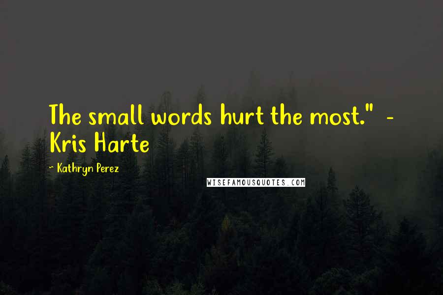 Kathryn Perez Quotes: The small words hurt the most."  - Kris Harte