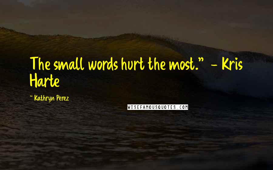 Kathryn Perez Quotes: The small words hurt the most."  - Kris Harte
