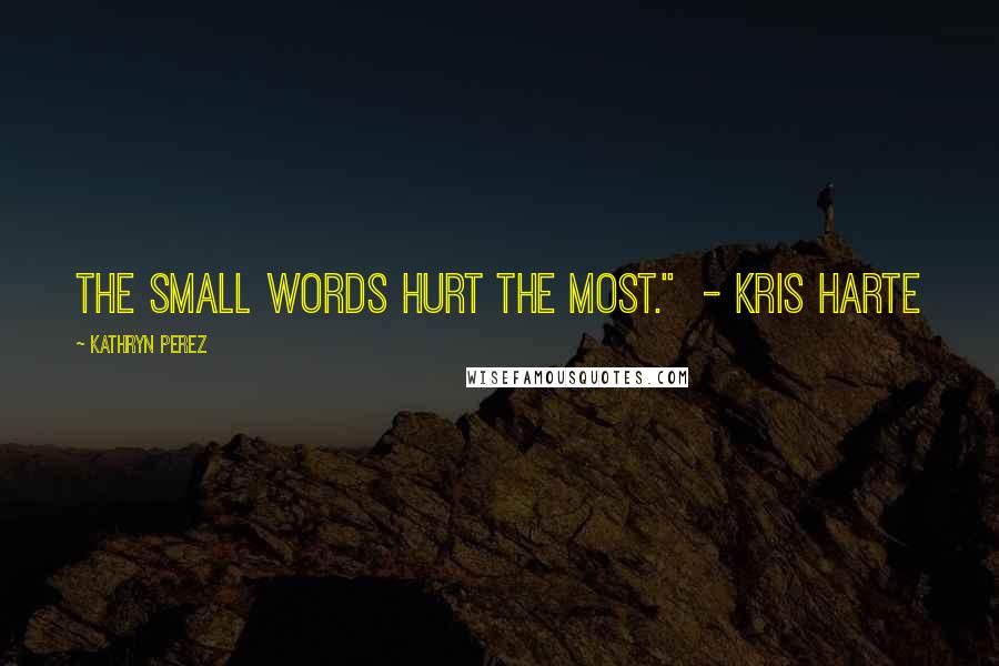 Kathryn Perez Quotes: The small words hurt the most."  - Kris Harte