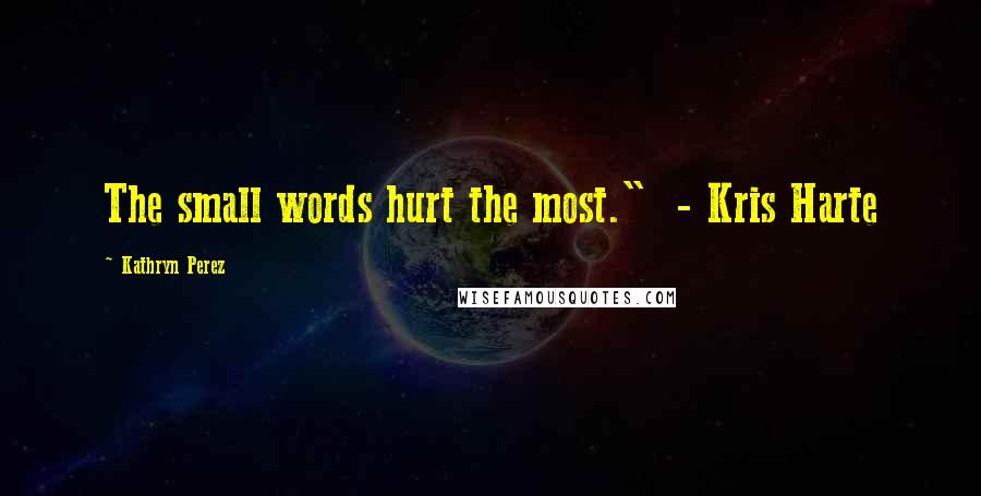 Kathryn Perez Quotes: The small words hurt the most."  - Kris Harte