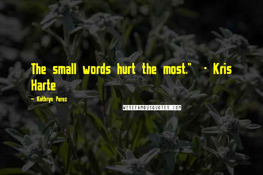 Kathryn Perez Quotes: The small words hurt the most."  - Kris Harte