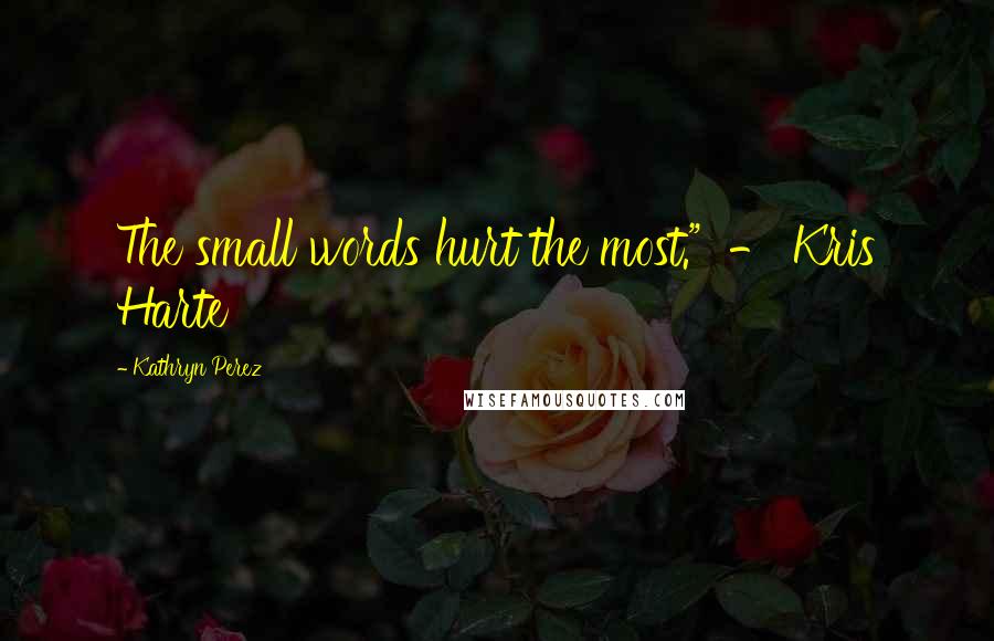 Kathryn Perez Quotes: The small words hurt the most."  - Kris Harte