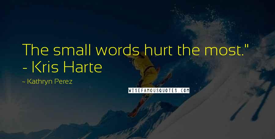 Kathryn Perez Quotes: The small words hurt the most."  - Kris Harte