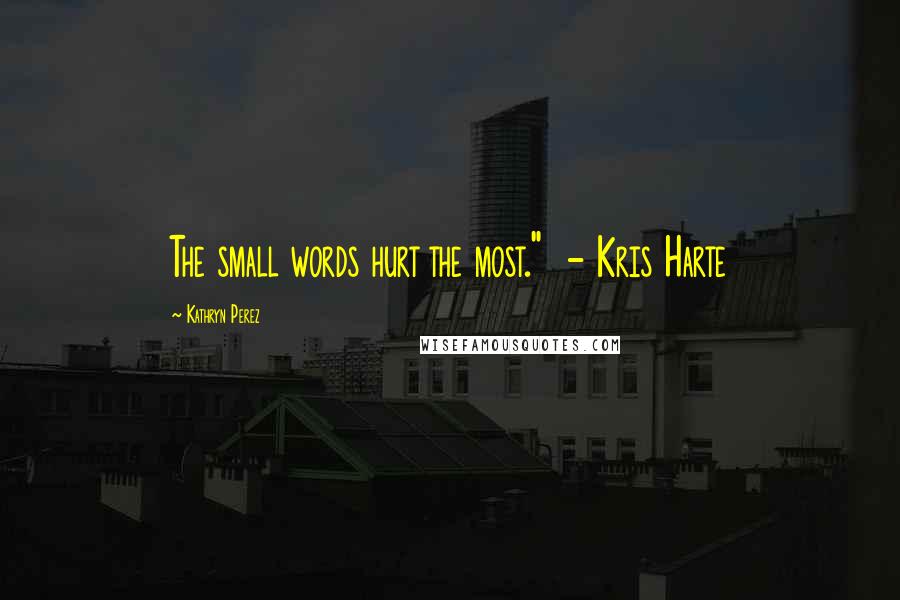 Kathryn Perez Quotes: The small words hurt the most."  - Kris Harte